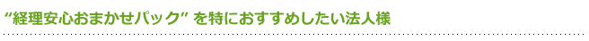 経理安心おまかせパックを特におすすめしたい法人様