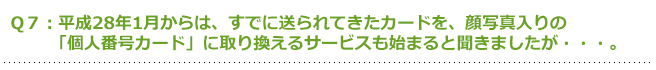 平成28年1月からは、すでに送られてきたカードを、顔写真入りの「個人番号カード」に取り換えるサービスも始まると聞きましたが・・。