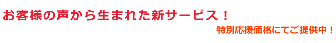 お客様の声から生まれた新サービス！